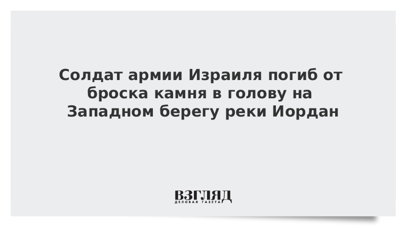 Солдат армии Израиля погиб от броска камня в голову на Западном берегу реки Иордан