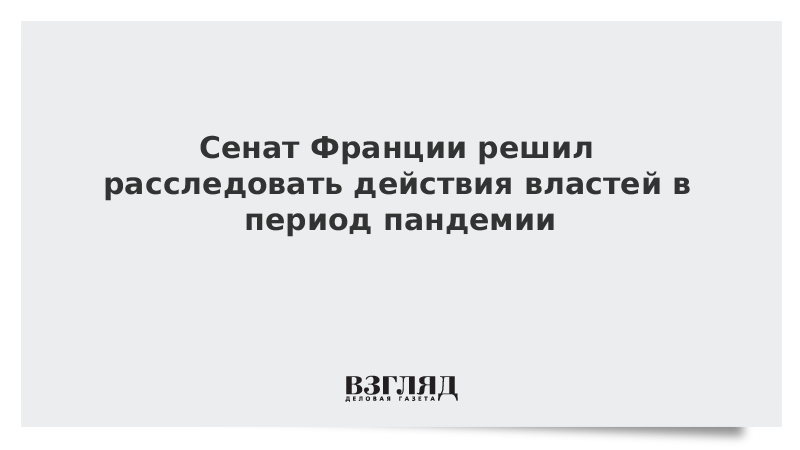 Сенат Франции решил расследовать действия властей в период пандемии