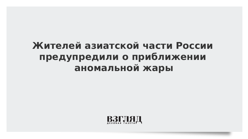 Жителей азиатской части России предупредили о приближении аномальной жары