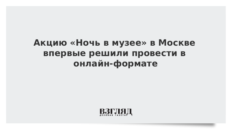 Акцию «Ночь в музее» в Москве впервые решили провести в онлайн-формате