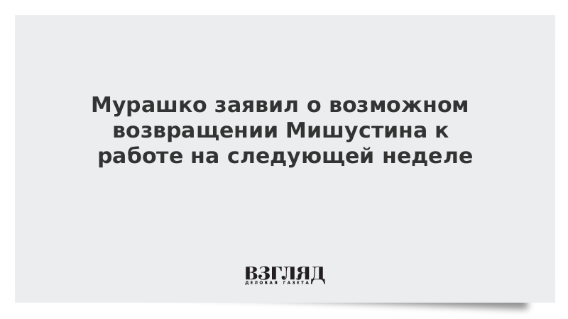 Мурашко заявил о возможном возвращении Мишустина к работе на следующей неделе