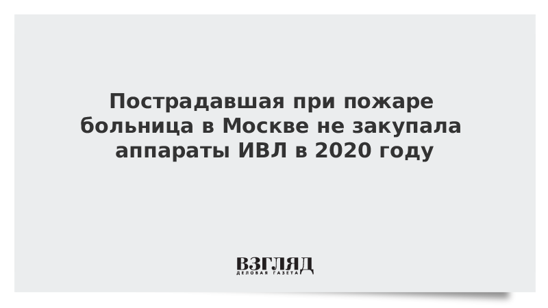 Пострадавшая при пожаре больница в Москве не закупала аппараты ИВЛ в 2020 году