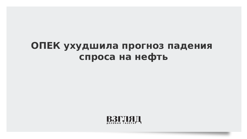 ОПЕК ухудшила прогноз падения спроса на нефть