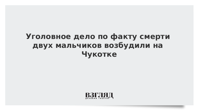 Уголовное дело по факту смерти двух мальчиков возбудили на Чукотке