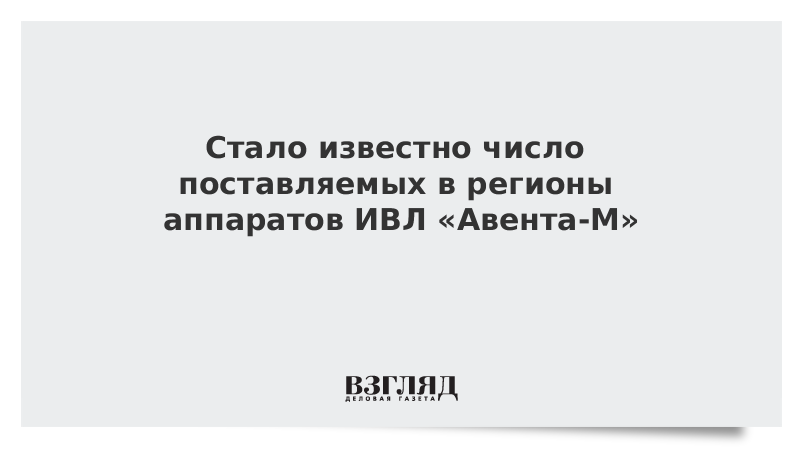 Стало известно число поставляемых в регионы аппаратов ИВЛ «Авента-М»