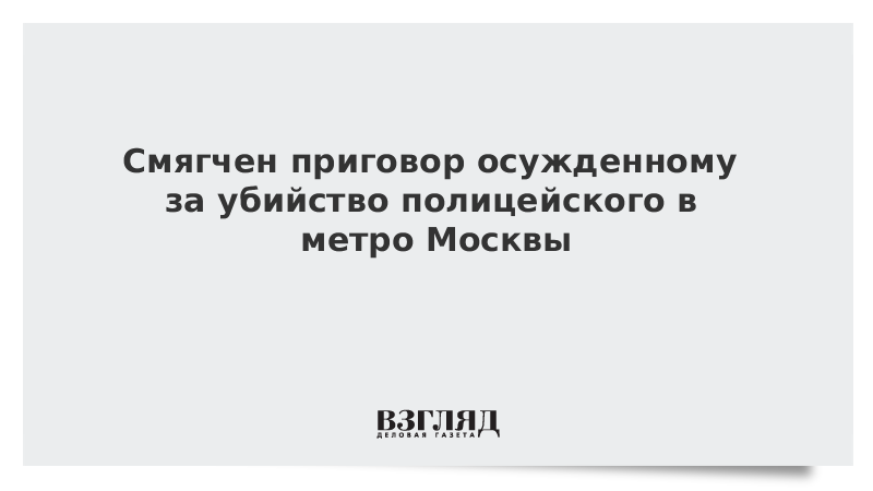 Смягчен приговор осужденному за убийство полицейского в метро Москвы