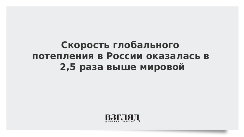 Скорость глобального потепления в России оказалась в 2,5 раза выше мировой