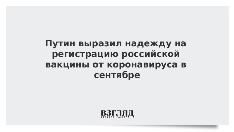 Путин выразил надежду на регистрацию российской вакцины от коронавируса в сентябре