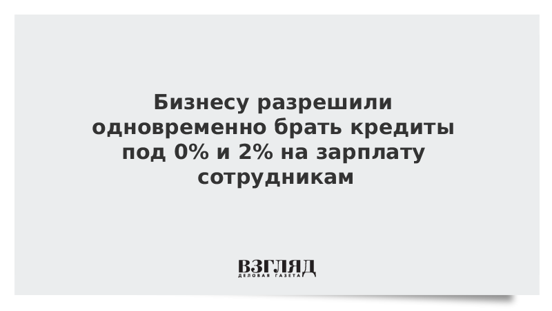 Бизнесу разрешили одновременно брать кредиты под 0% и 2% на зарплату сотрудникам