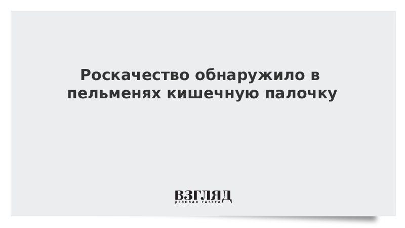 Роскачество обнаружило в пельменях кишечную палочку