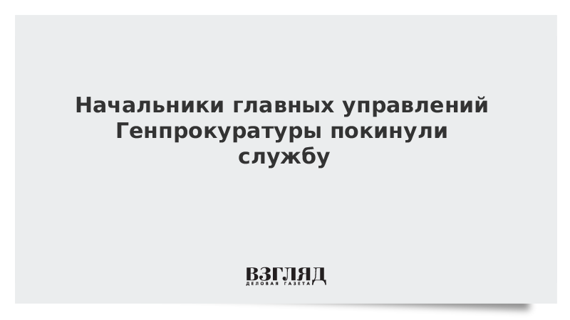 Начальники главных управлений Генпрокуратуры покинули службу