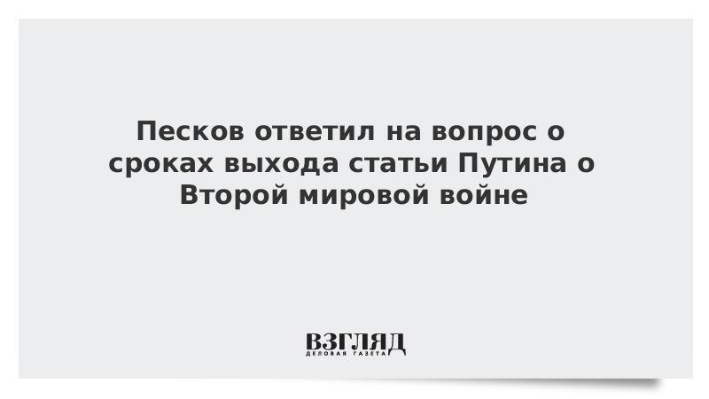 Песков ответил на вопрос о сроках выхода статьи Путина о Второй мировой войне