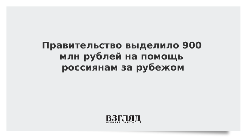 Правительство выделило 900 млн рублей на помощь россиянам за рубежом