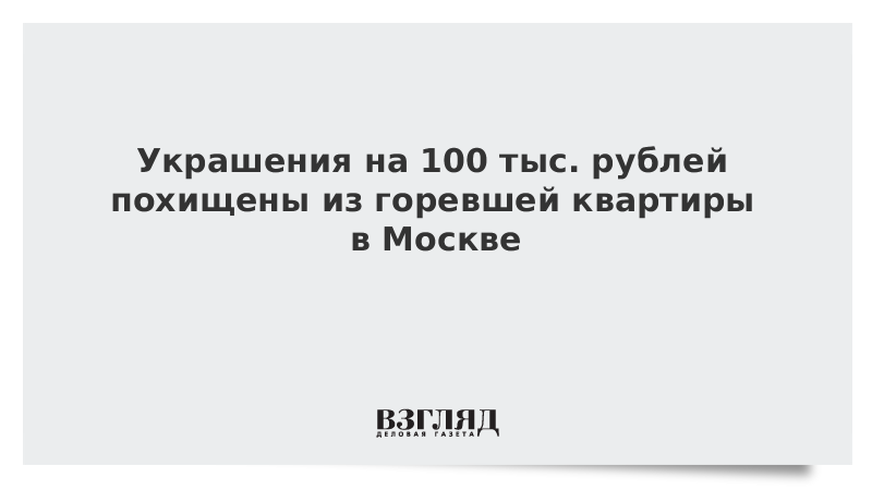 Украшения на 100 тыс. рублей похищены из горевшей квартиры в Москве