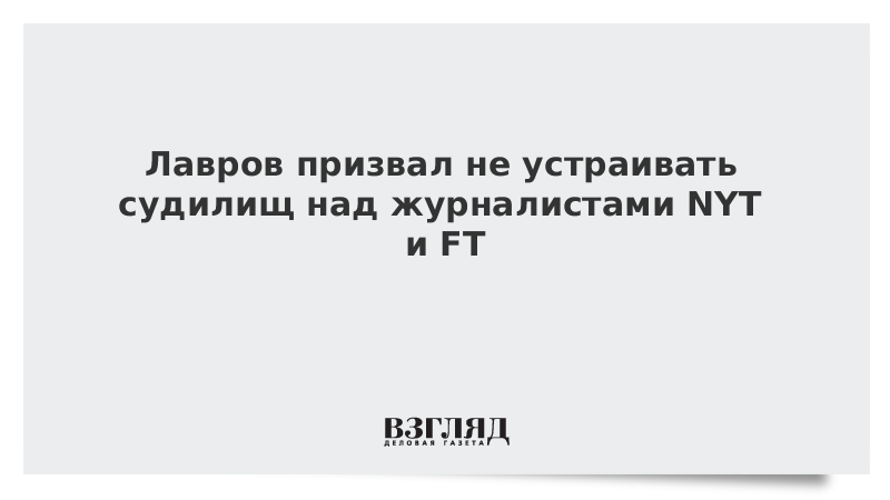 Лавров призвал не устраивать судилищ над журналистами NYT и FT