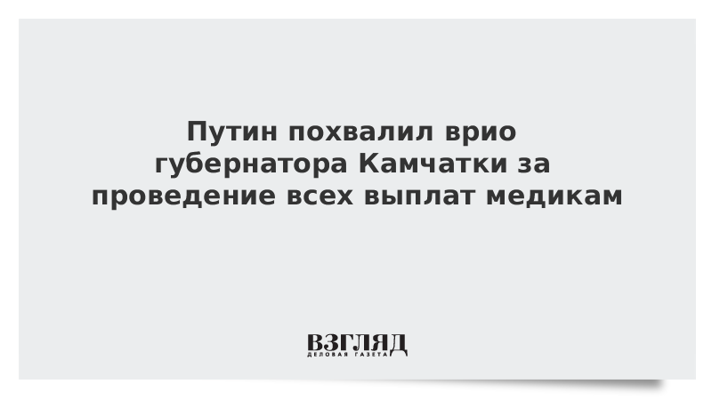 Путин похвалил врио губернатора Камчатки за проведение всех выплат медикам