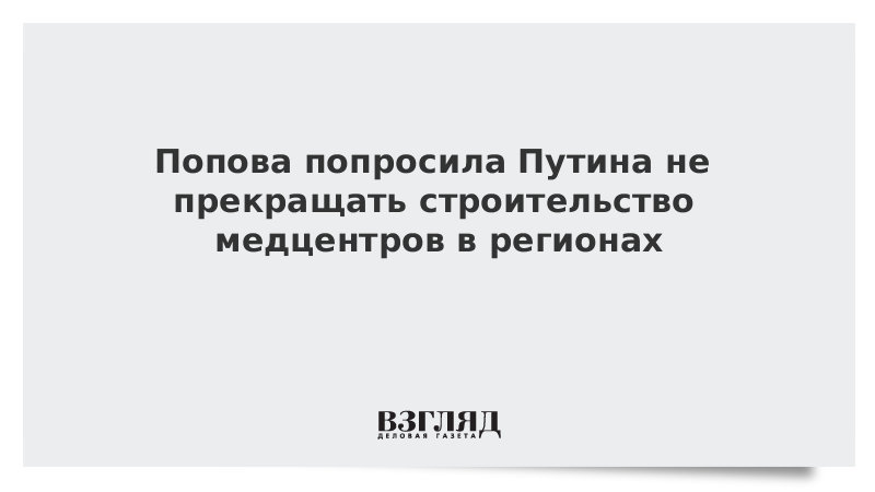 Попова попросила Путина не прекращать строительство медцентров в регионах