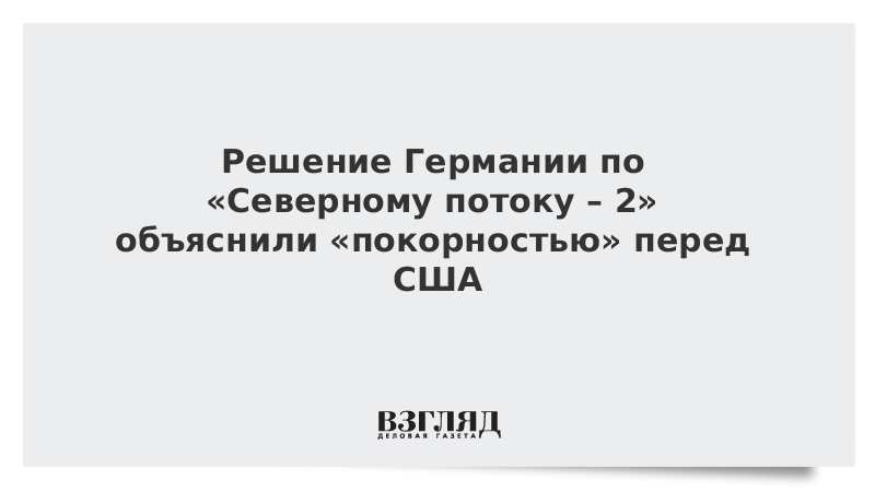 Решение Германии по «Северному потоку – 2» объяснили «покорностью» перед США