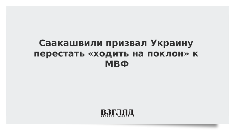 Саакашвили призвал Украину перестать «ходить на поклон» к МВФ