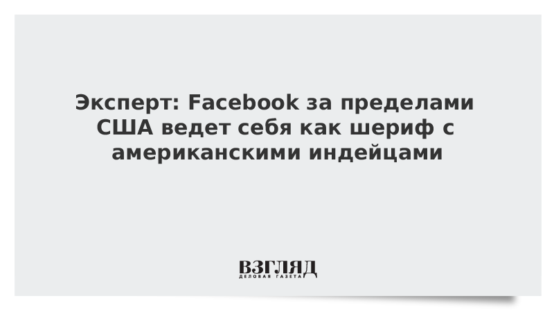 Эксперт: Facebook за пределами США ведет себя как шериф с американскими индейцами