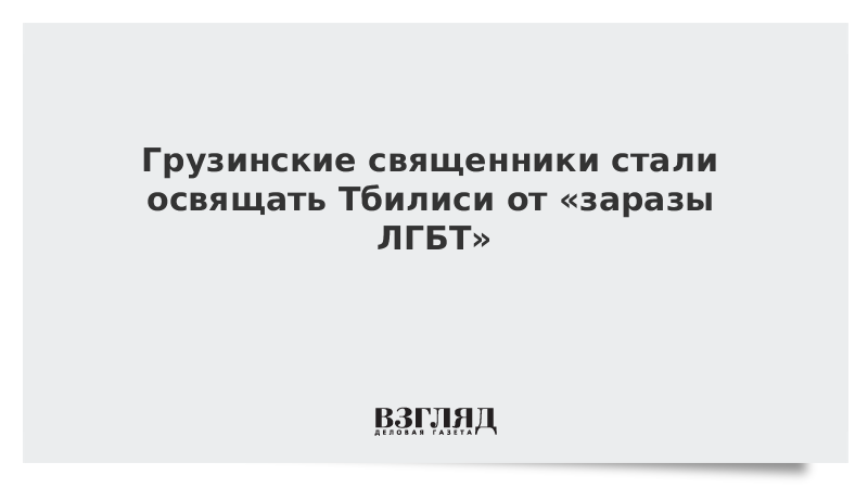 Грузинские священники стали освящать Тбилиси от «заразы ЛГБТ»