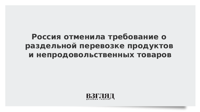 Россия отменила требование о раздельной перевозке продуктов и непродовольственных товаров