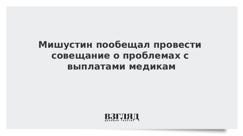 Мишустин пообещал провести совещание о проблемах с выплатами медикам