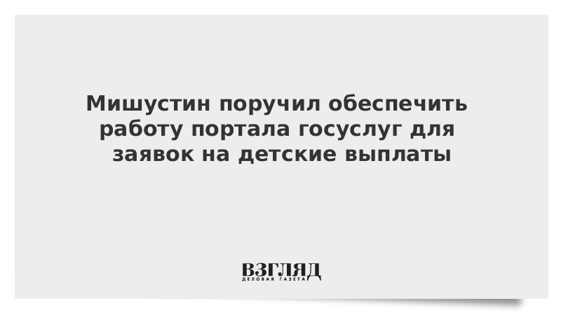 Мишустин поручил обеспечить работу портала госуслуг для заявок на детские выплаты