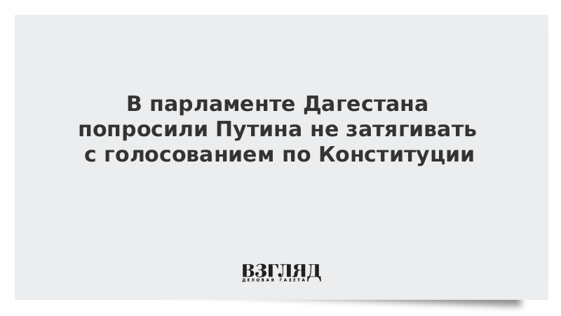 В парламенте Дагестана попросили Путина не затягивать с голосованием по Конституции