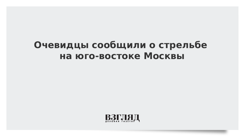 Очевидцы сообщили о стрельбе на юго-востоке Москвы