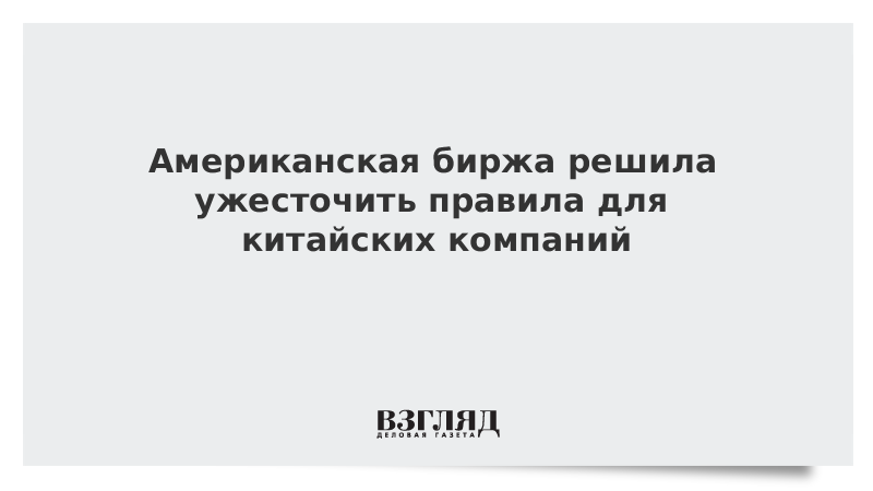 Американская биржа решила ужесточить правила для китайских компаний