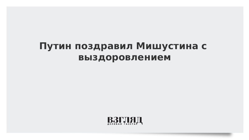 Путин поздравил Мишустина с выздоровлением