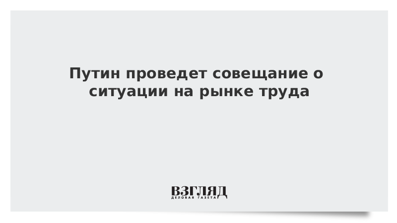 Путин проведет совещание о ситуации на рынке труда