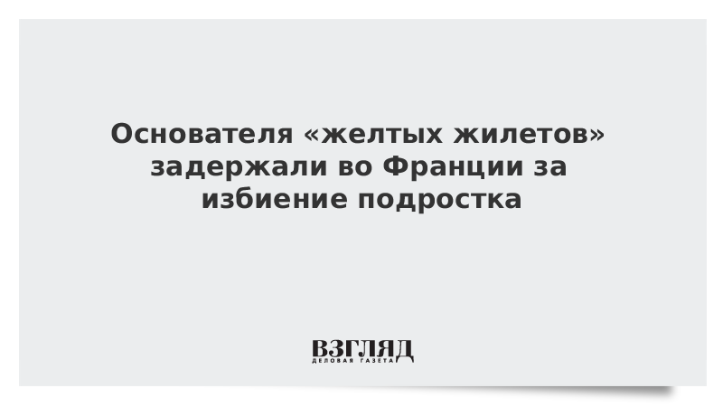 Основателя «желтых жилетов» задержали во Франции за избиение подростка