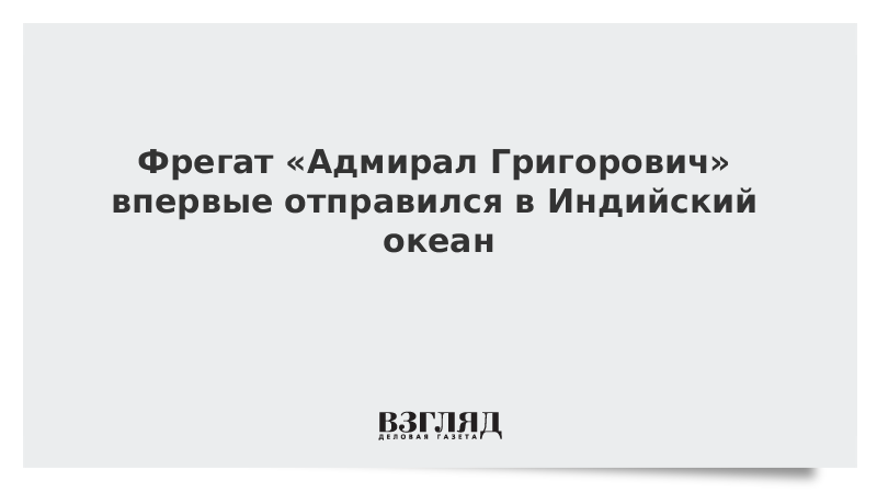 Фрегат «Адмирал Григорович» впервые отправился в Индийский океан