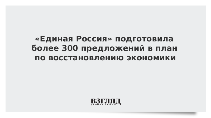 «Единая Россия» подготовила более 300 предложений в план по восстановлению экономики