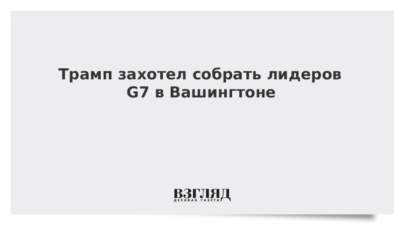 Трамп захотел собрать лидеров G7 в Вашингтоне