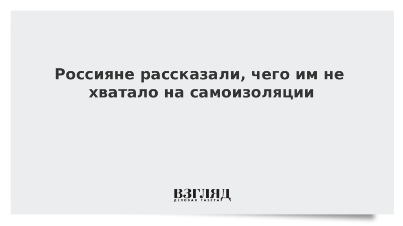 Россияне рассказали, чего им не хватает на самоизоляции