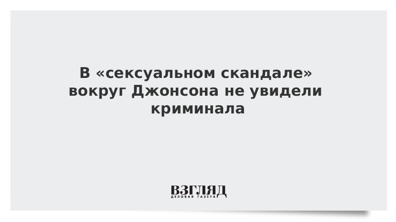 В «сексуальном скандале» вокруг Джонсона не увидели криминала