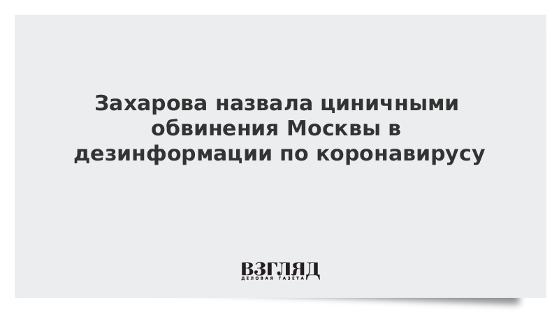 Захарова назвала циничными обвинения Москвы в дезинформации по коронавирусу