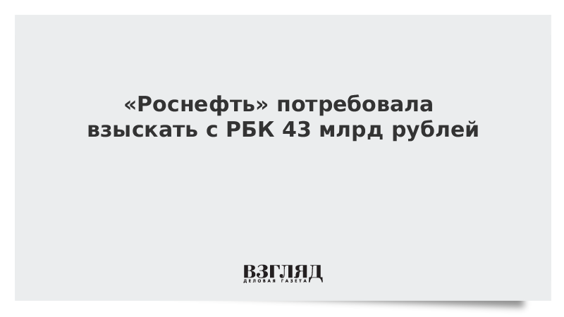 Роснефть потребовала взыскать с РБК 43 млрд рублей