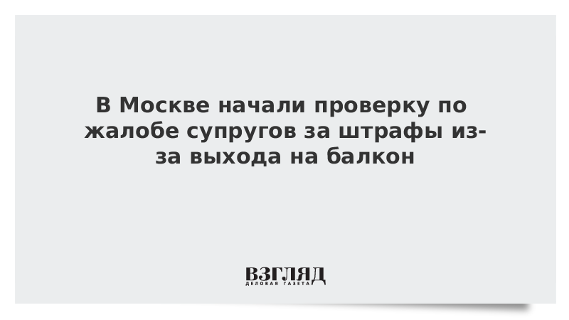 В Москве начали проверку по жалобе супругов за штрафы из-за выхода на балкон