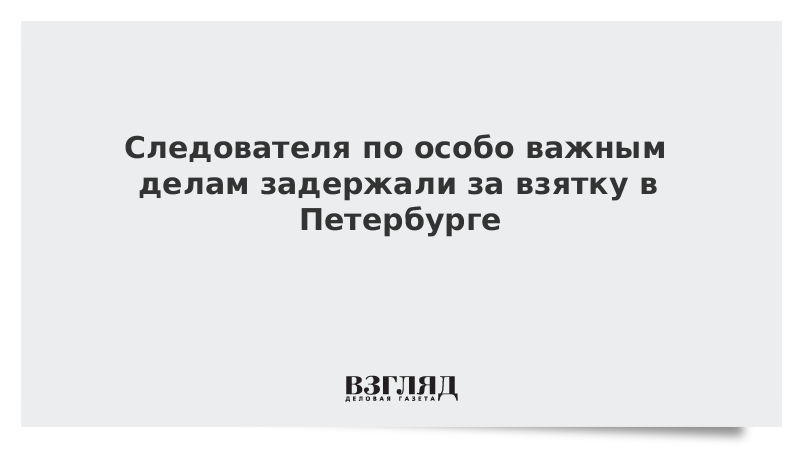 Следователя по особо важным делам задержали за взятку в Петербурге