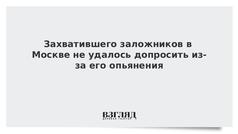 Захватившего заложников в Москве не удалось допросить из-за его опьянения