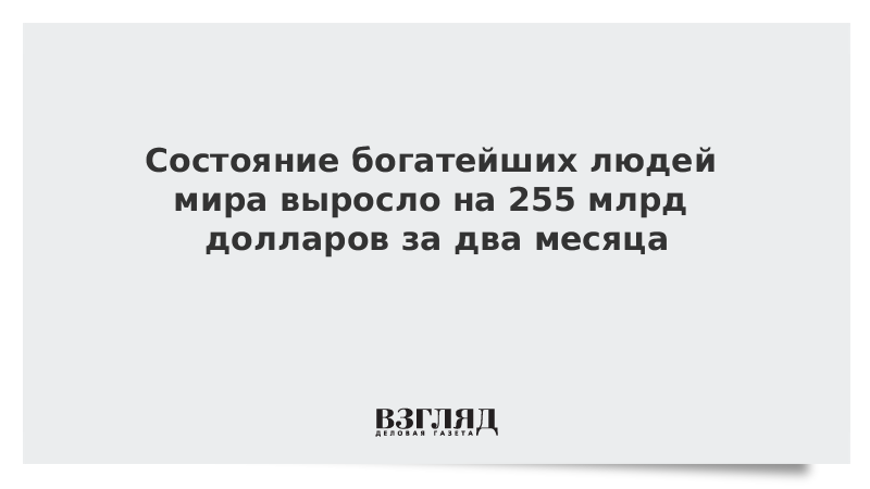 Состояние богатейших людей мира выросло на 255 млрд долларов за два месяца