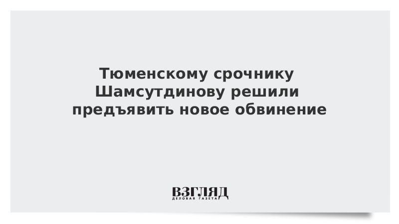 Тюменскому срочнику Шамсутдинову решили предъявить новое обвинение