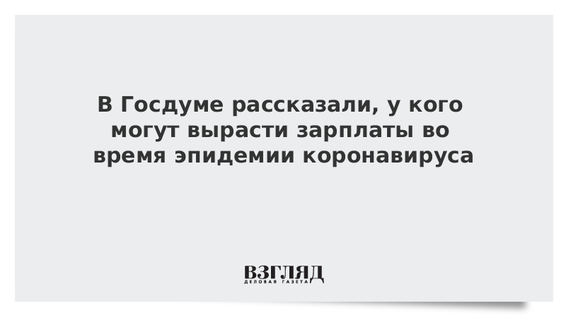 В Госдуме рассказали, у кого могут вырасти зарплаты во время эпидемии коронавируса