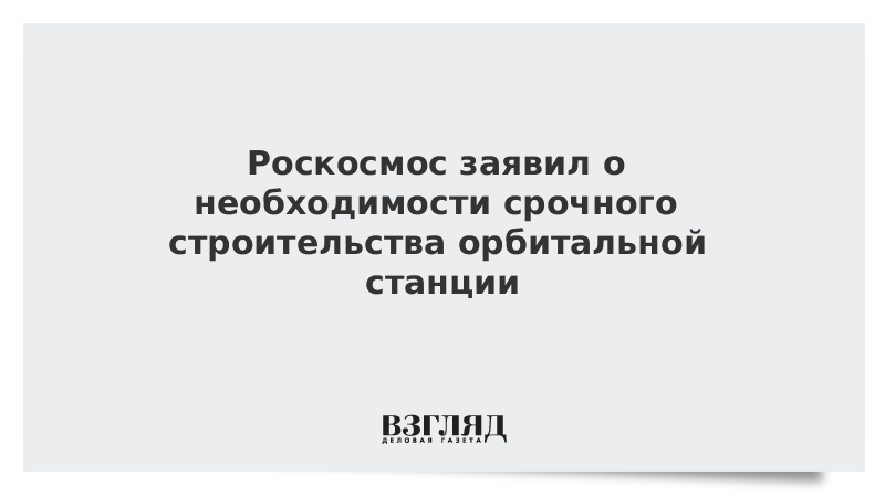 Роскосмос заявил о необходимости срочного строительства орбитальной станции