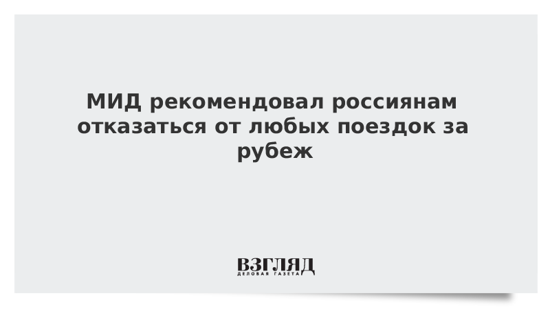 МИД рекомендовал россиянам отказаться от любых поездок за рубеж