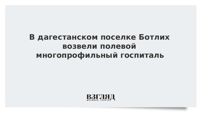 В дагестанском поселке Ботлих возвели полевой многопрофильный госпиталь